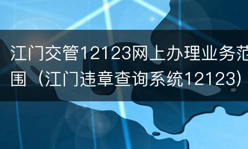 江门交管12123网上办理业务范围（江门违章查询系统12123）