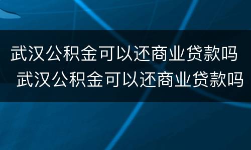武汉公积金可以还商业贷款吗 武汉公积金可以还商业贷款吗现在