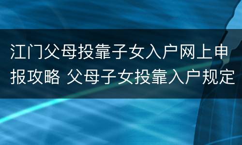 江门父母投靠子女入户网上申报攻略 父母子女投靠入户规定