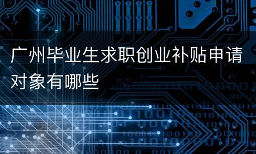广州毕业生求职创业补贴申请对象有哪些