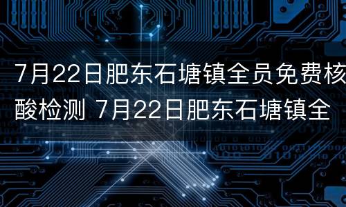 7月22日肥东石塘镇全员免费核酸检测 7月22日肥东石塘镇全员免费核酸检测吗