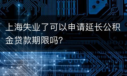 上海失业了可以申请延长公积金贷款期限吗？