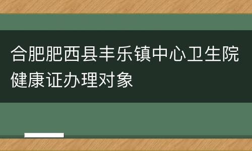 合肥肥西县丰乐镇中心卫生院健康证办理对象