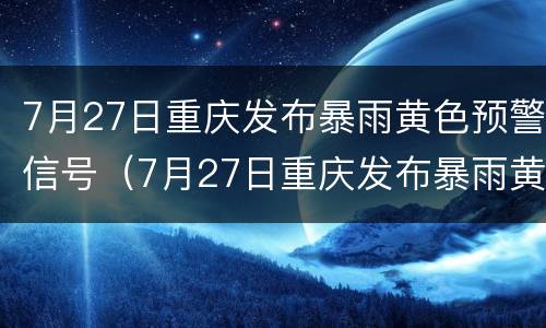 7月27日重庆发布暴雨黄色预警信号（7月27日重庆发布暴雨黄色预警信号）