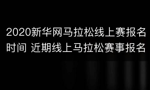 2020新华网马拉松线上赛报名时间 近期线上马拉松赛事报名