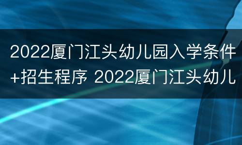 2022厦门江头幼儿园入学条件+招生程序 2022厦门江头幼儿园入学条件 招生程序表