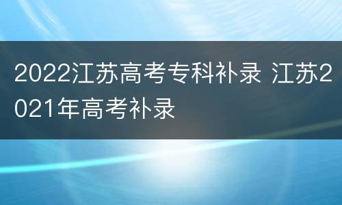 2022江苏高考专科补录 江苏2021年高考补录