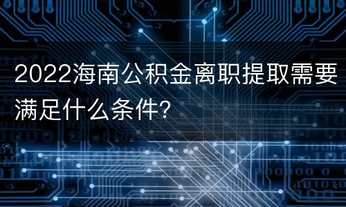 2022海南公积金离职提取需要满足什么条件？