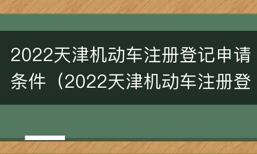 2022天津机动车注册登记申请条件（2022天津机动车注册登记申请条件及费用）