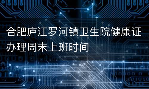 合肥庐江罗河镇卫生院健康证办理周末上班时间
