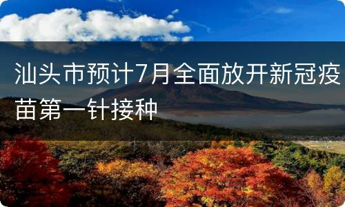 汕头市预计7月全面放开新冠疫苗第一针接种
