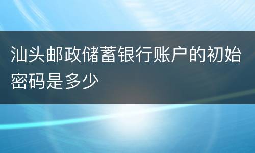 汕头邮政储蓄银行账户的初始密码是多少