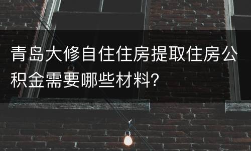 青岛大修自住住房提取住房公积金需要哪些材料？