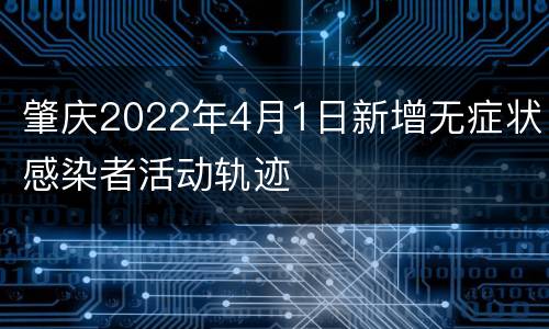 肇庆2022年4月1日新增无症状感染者活动轨迹