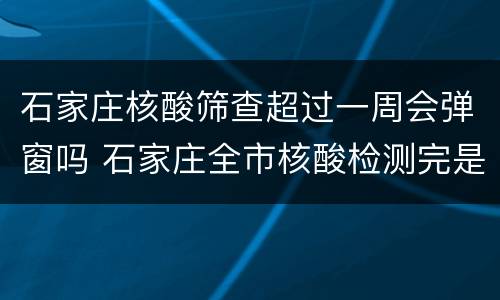 石家庄核酸筛查超过一周会弹窗吗 石家庄全市核酸检测完是不是就不用封了