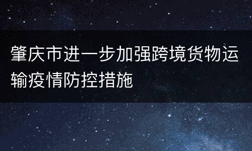 肇庆市进一步加强跨境货物运输疫情防控措施
