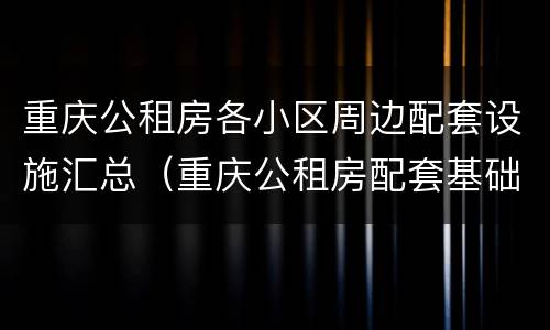 重庆公租房各小区周边配套设施汇总（重庆公租房配套基础设施有哪些）