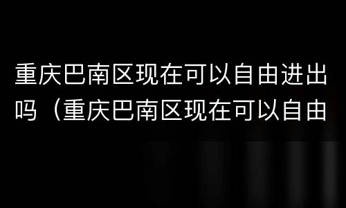 重庆巴南区现在可以自由进出吗（重庆巴南区现在可以自由进出吗要隔离吗）