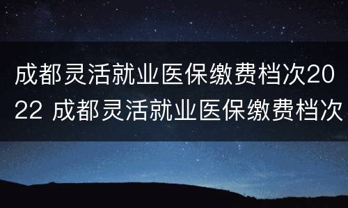 成都灵活就业医保缴费档次2022 成都灵活就业医保缴费档次选择哪个