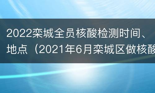 2022栾城全员核酸检测时间、地点（2021年6月栾城区做核酸检测）