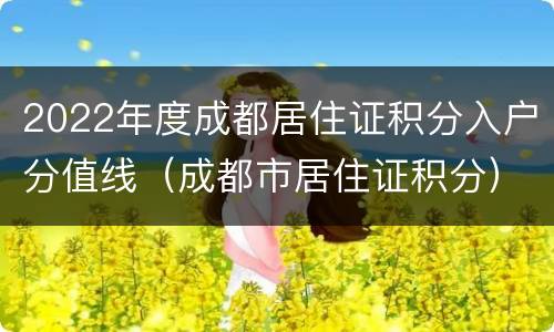 2022年度成都居住证积分入户分值线（成都市居住证积分）