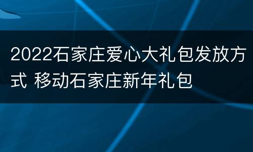 2022石家庄爱心大礼包发放方式 移动石家庄新年礼包
