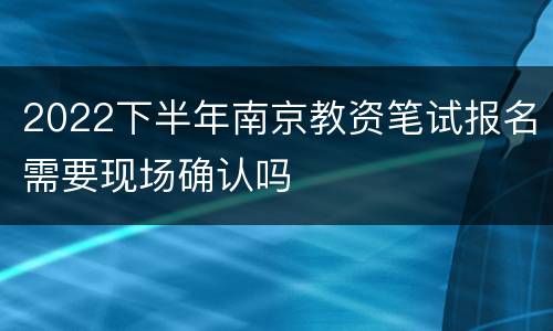 2022下半年南京教资笔试报名需要现场确认吗