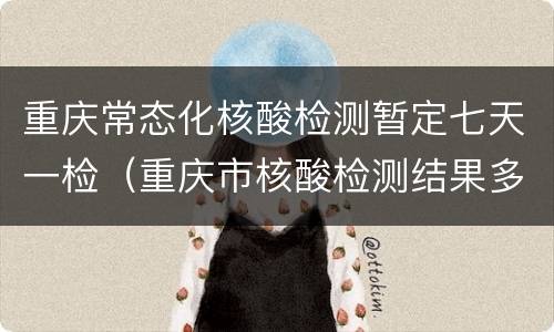 重庆常态化核酸检测暂定七天一检（重庆市核酸检测结果多久）