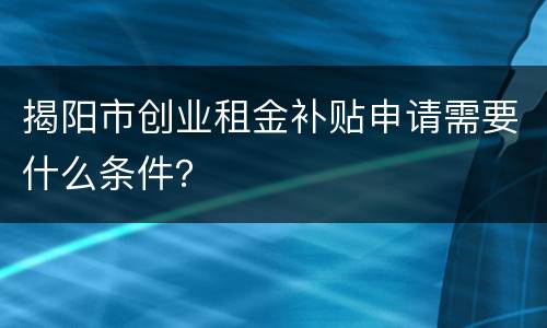 揭阳市创业租金补贴申请需要什么条件？