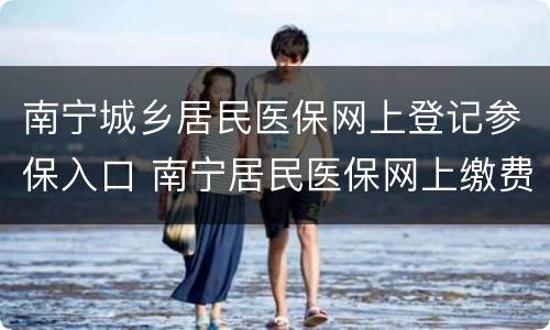 南宁城乡居民医保网上登记参保入口 南宁居民医保网上缴费