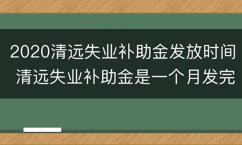 2020清远失业补助金发放时间 清远失业补助金是一个月发完