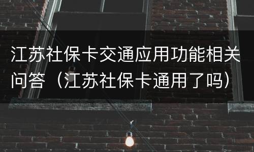 江苏社保卡交通应用功能相关问答（江苏社保卡通用了吗）
