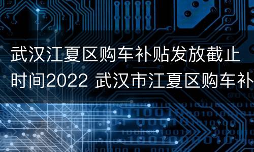 武汉江夏区购车补贴发放截止时间2022 武汉市江夏区购车补贴