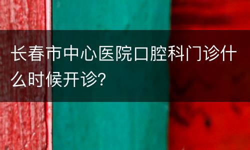 长春市中心医院口腔科门诊什么时候开诊？