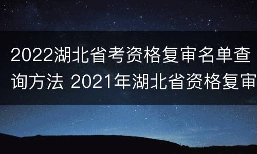 2022湖北省考资格复审名单查询方法 2021年湖北省资格复审公告