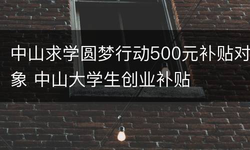 中山求学圆梦行动500元补贴对象 中山大学生创业补贴