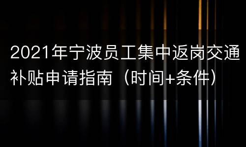 2021年宁波员工集中返岗交通补贴申请指南（时间+条件）