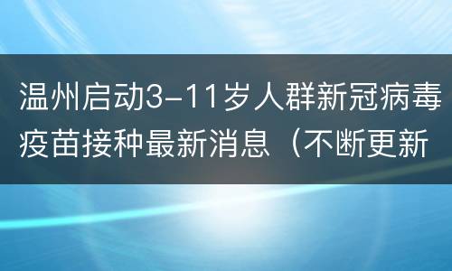 温州启动3-11岁人群新冠病毒疫苗接种最新消息（不断更新）