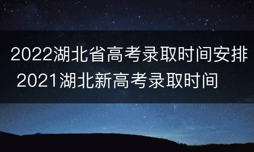 2022湖北省高考录取时间安排 2021湖北新高考录取时间
