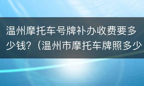 温州摩托车号牌补办收费要多少钱?（温州市摩托车牌照多少钱）