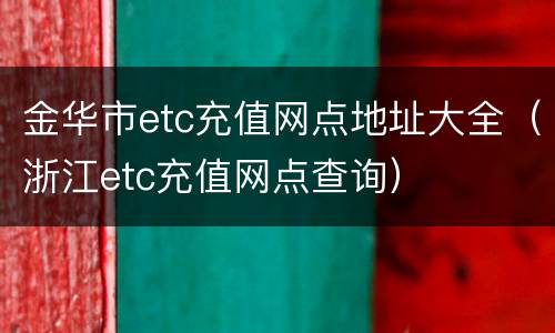 金华市etc充值网点地址大全（浙江etc充值网点查询）
