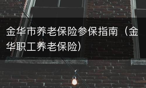 金华市养老保险参保指南（金华职工养老保险）