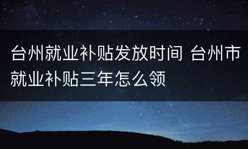 台州就业补贴发放时间 台州市就业补贴三年怎么领