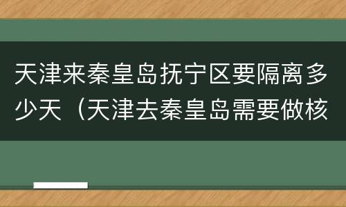 天津来秦皇岛抚宁区要隔离多少天（天津去秦皇岛需要做核酸检测吗）