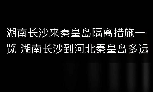 湖南长沙来秦皇岛隔离措施一览 湖南长沙到河北秦皇岛多远