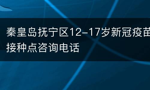 秦皇岛抚宁区12-17岁新冠疫苗接种点咨询电话