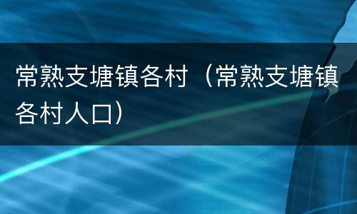 常熟支塘镇各村（常熟支塘镇各村人口）