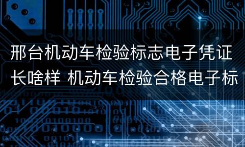 邢台机动车检验标志电子凭证长啥样 机动车检验合格电子标志在哪里领取