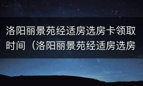洛阳丽景苑经适房选房卡领取时间（洛阳丽景苑经适房选房卡领取时间表）