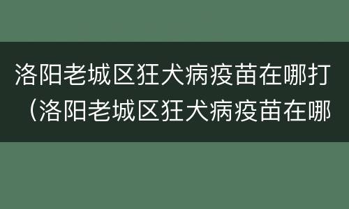 洛阳老城区狂犬病疫苗在哪打（洛阳老城区狂犬病疫苗在哪打针）